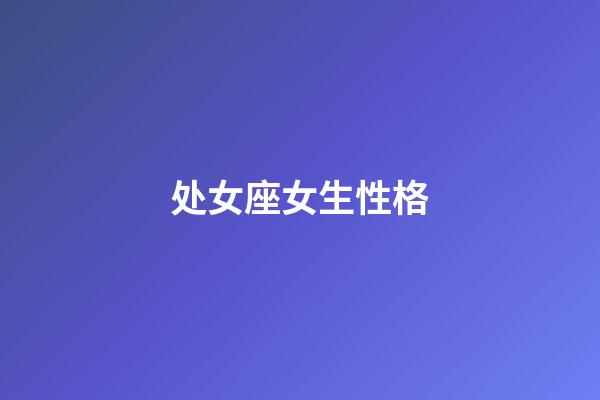 处女座女生性格（处座女生脾气越来越大）-第1张-星座运势-玄机派