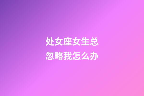 处女座女生总忽略我怎么办-第1张-星座运势-玄机派