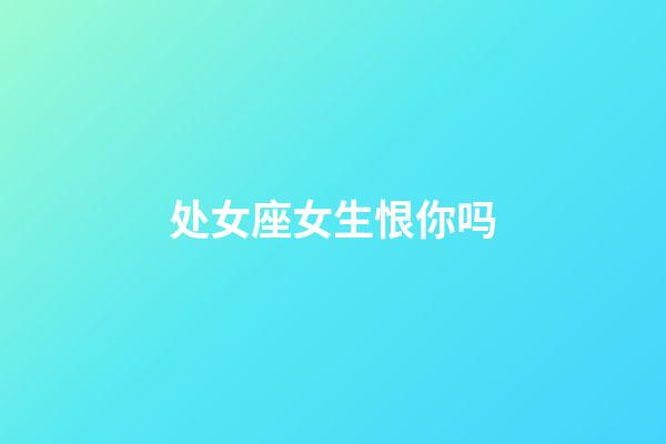 处女座女生恨你吗-第1张-星座运势-玄机派