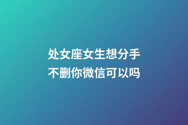 处女座女生想分手不删你微信可以吗-第1张-星座运势-玄机派