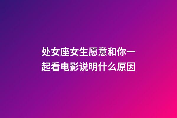 处女座女生愿意和你一起看电影说明什么原因-第1张-星座运势-玄机派