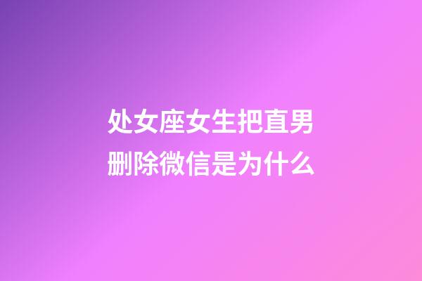 处女座女生把直男删除微信是为什么-第1张-星座运势-玄机派