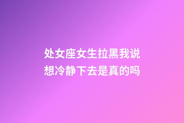 处女座女生拉黑我说想冷静下去是真的吗-第1张-星座运势-玄机派