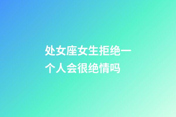 处女座女生拒绝一个人会很绝情吗-第1张-星座运势-玄机派