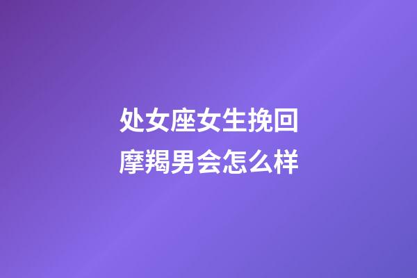 处女座女生挽回摩羯男会怎么样-第1张-星座运势-玄机派