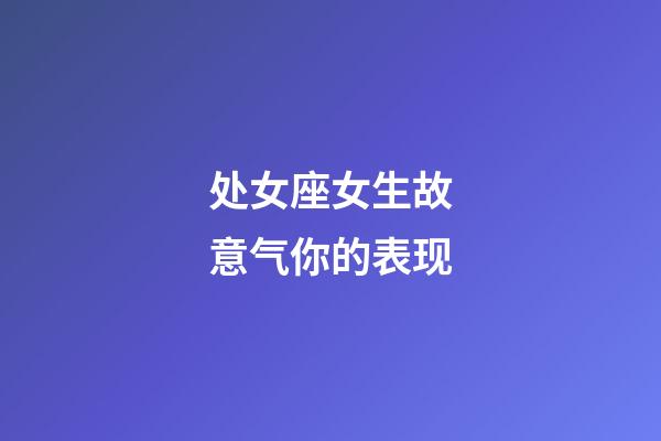 处女座女生故意气你的表现-第1张-星座运势-玄机派