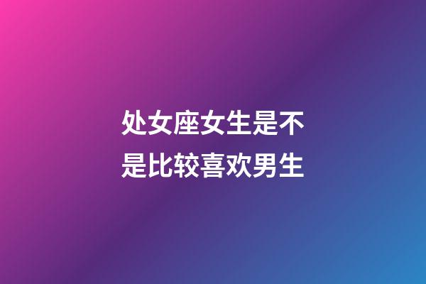 处女座女生是不是比较喜欢男生-第1张-星座运势-玄机派