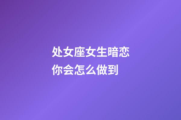 处女座女生暗恋你会怎么做到-第1张-星座运势-玄机派