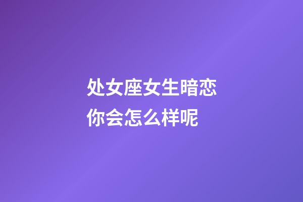 处女座女生暗恋你会怎么样呢-第1张-星座运势-玄机派