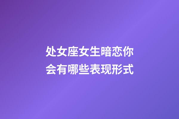 处女座女生暗恋你会有哪些表现形式-第1张-星座运势-玄机派