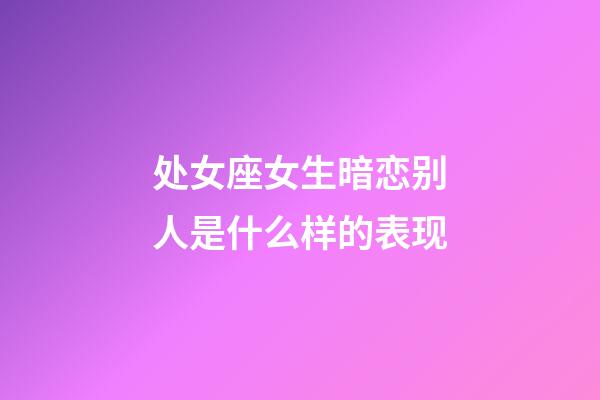 处女座女生暗恋别人是什么样的表现-第1张-星座运势-玄机派