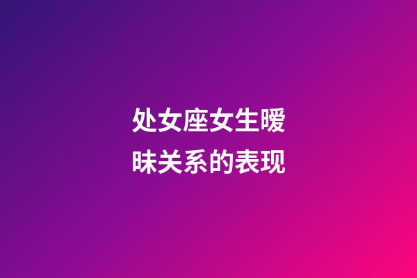 处女座女生暧昧关系的表现-第1张-星座运势-玄机派