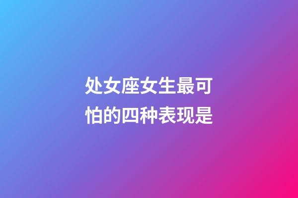 处女座女生最可怕的四种表现是-第1张-星座运势-玄机派