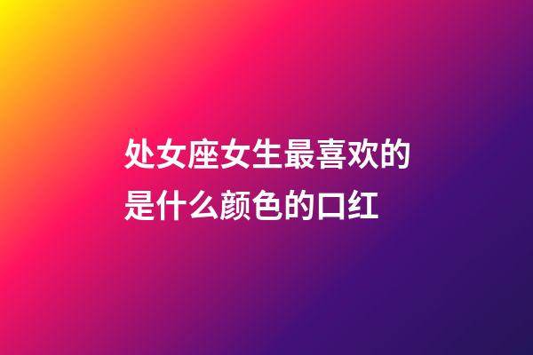 处女座女生最喜欢的是什么颜色的口红-第1张-星座运势-玄机派