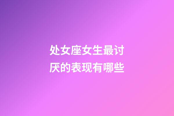 处女座女生最讨厌的表现有哪些-第1张-星座运势-玄机派