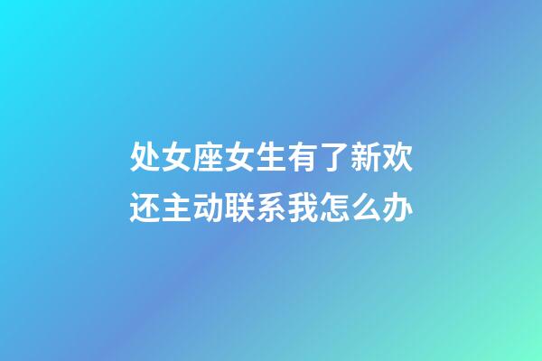 处女座女生有了新欢还主动联系我怎么办-第1张-星座运势-玄机派