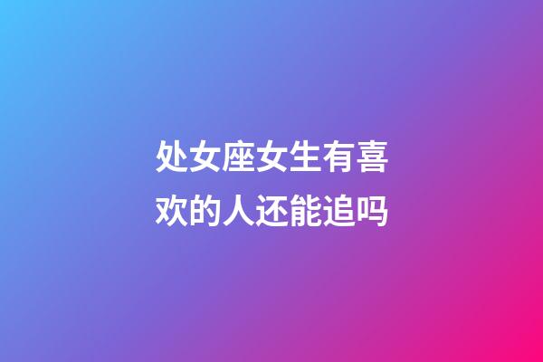 处女座女生有喜欢的人还能追吗-第1张-星座运势-玄机派