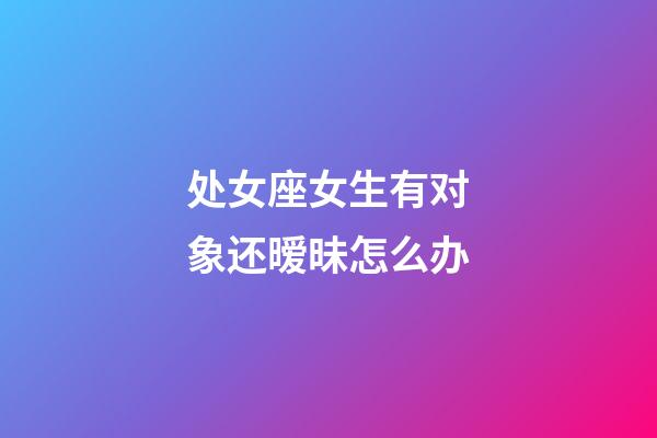 处女座女生有对象还暧昧怎么办-第1张-星座运势-玄机派