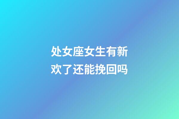 处女座女生有新欢了还能挽回吗-第1张-星座运势-玄机派