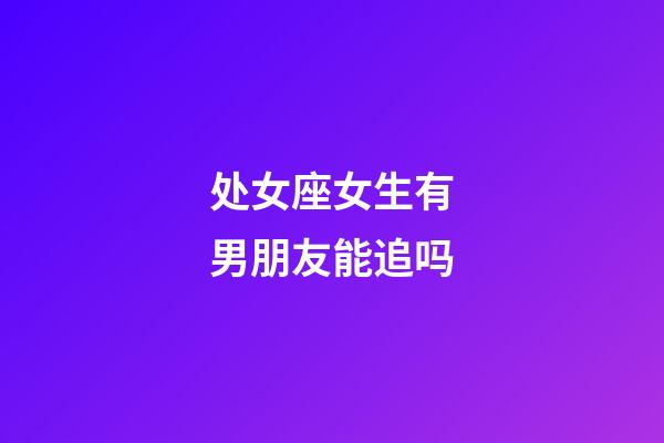 处女座女生有男朋友能追吗-第1张-星座运势-玄机派