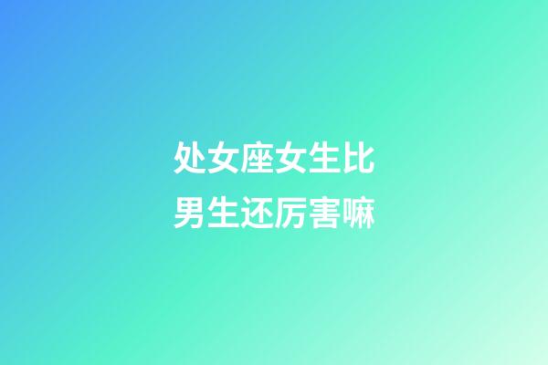 处女座女生比男生还厉害嘛-第1张-星座运势-玄机派