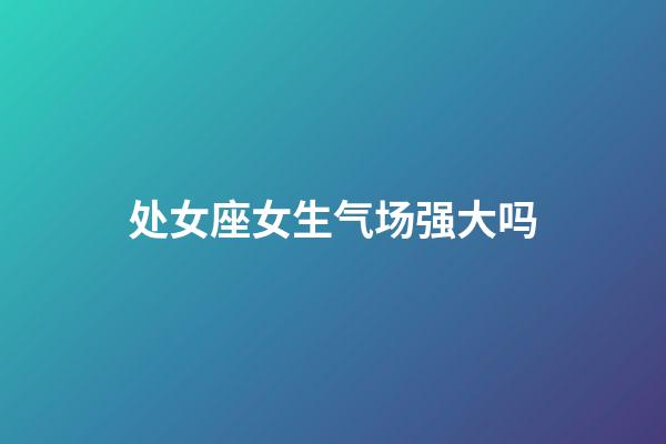 处女座女生气场强大吗-第1张-星座运势-玄机派