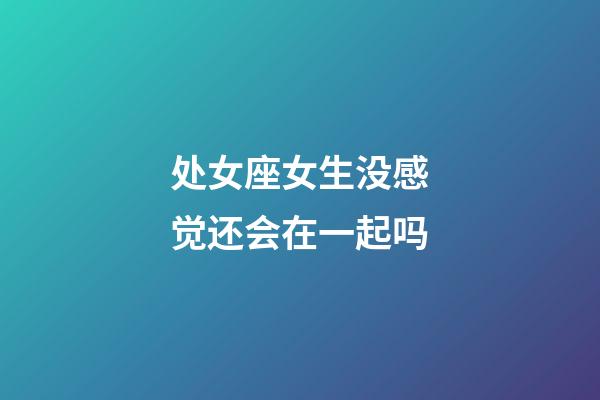 处女座女生没感觉还会在一起吗-第1张-星座运势-玄机派