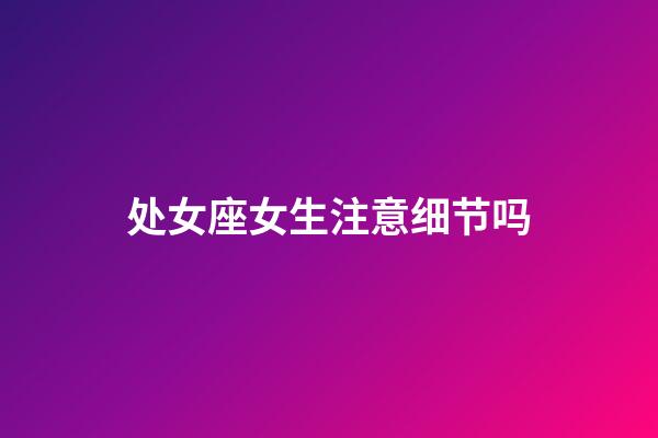 处女座女生注意细节吗-第1张-星座运势-玄机派