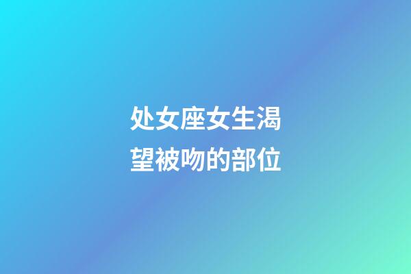 处女座女生渴望被吻的部位-第1张-星座运势-玄机派