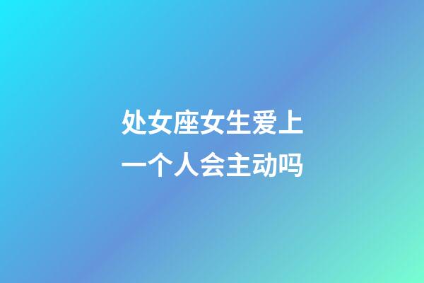 处女座女生爱上一个人会主动吗-第1张-星座运势-玄机派