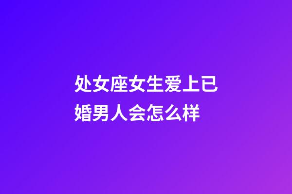 处女座女生爱上已婚男人会怎么样-第1张-星座运势-玄机派