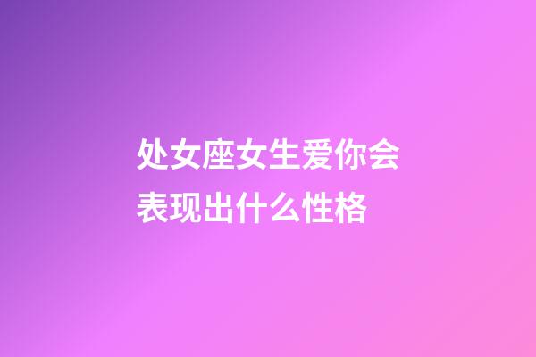 处女座女生爱你会表现出什么性格-第1张-星座运势-玄机派