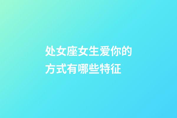 处女座女生爱你的方式有哪些特征-第1张-星座运势-玄机派