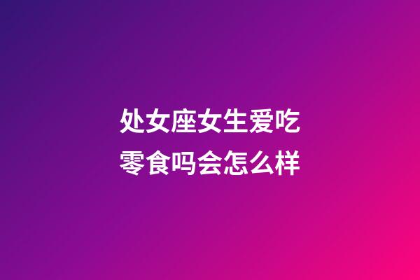 处女座女生爱吃零食吗会怎么样-第1张-星座运势-玄机派