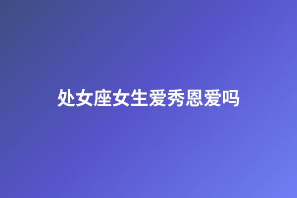 处女座女生爱秀恩爱吗-第1张-星座运势-玄机派