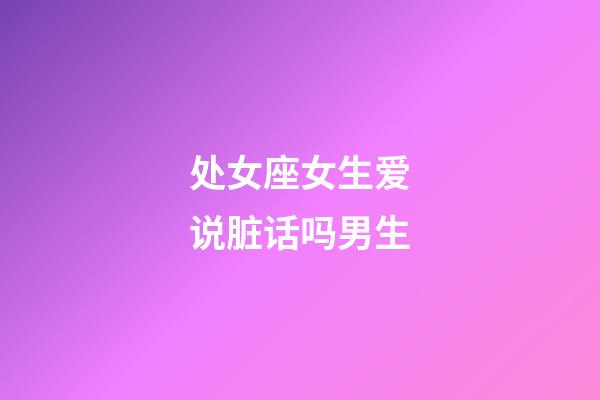 处女座女生爱说脏话吗男生-第1张-星座运势-玄机派