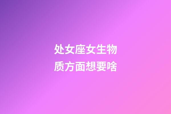 处女座女生物质方面想要啥-第1张-星座运势-玄机派