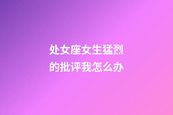 处女座女生猛烈的批评我怎么办-第1张-星座运势-玄机派