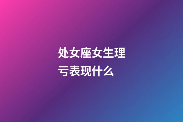 处女座女生理亏表现什么-第1张-星座运势-玄机派