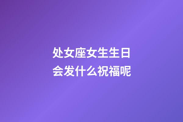 处女座女生生日会发什么祝福呢-第1张-星座运势-玄机派