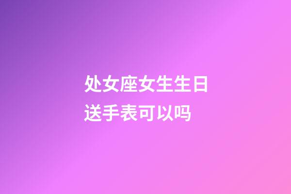 处女座女生生日送手表可以吗-第1张-星座运势-玄机派