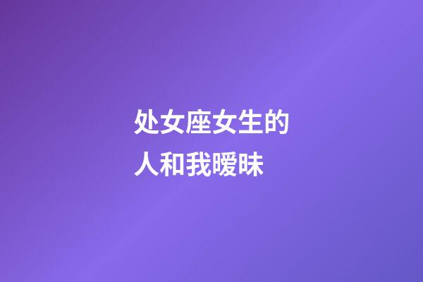 处女座女生的人和我暧昧-第1张-星座运势-玄机派