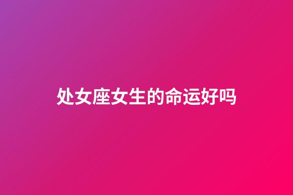 处女座女生的命运好吗-第1张-星座运势-玄机派