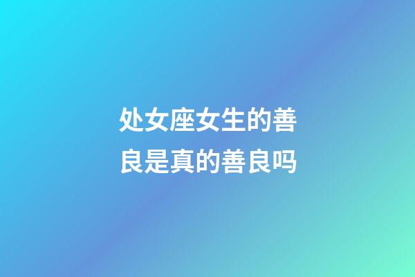 处女座女生的善良是真的善良吗-第1张-星座运势-玄机派