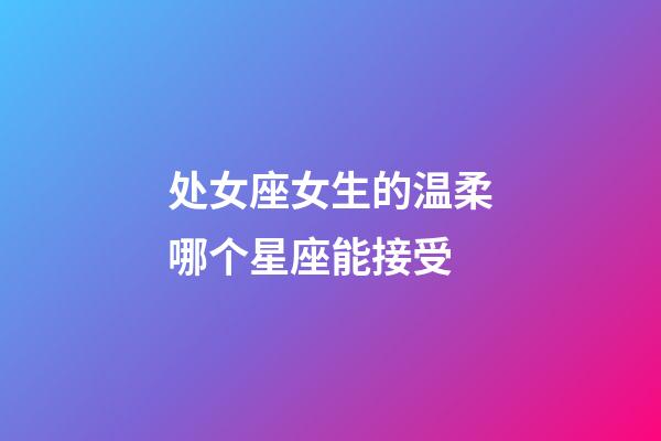 处女座女生的温柔哪个星座能接受-第1张-星座运势-玄机派