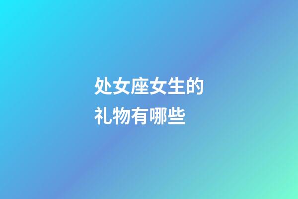 处女座女生的礼物有哪些-第1张-星座运势-玄机派