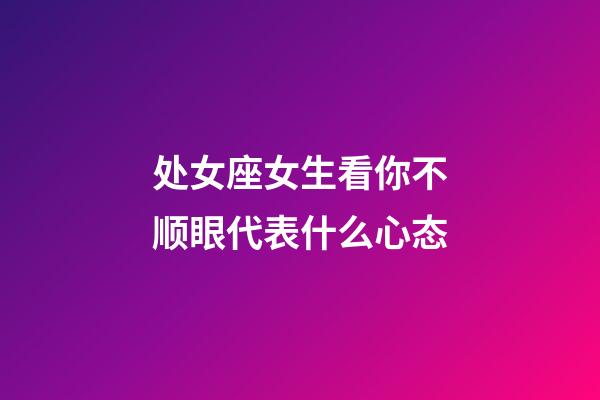 处女座女生看你不顺眼代表什么心态-第1张-星座运势-玄机派