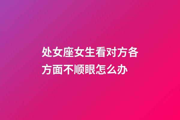 处女座女生看对方各方面不顺眼怎么办-第1张-星座运势-玄机派