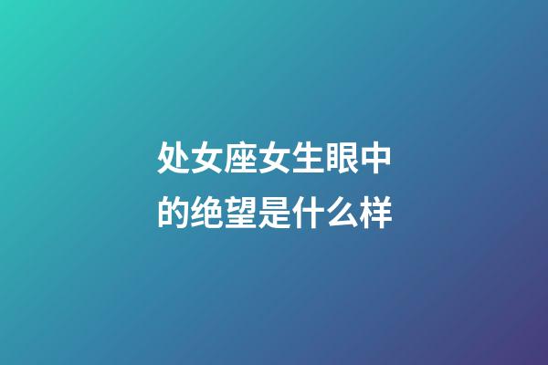 处女座女生眼中的绝望是什么样-第1张-星座运势-玄机派