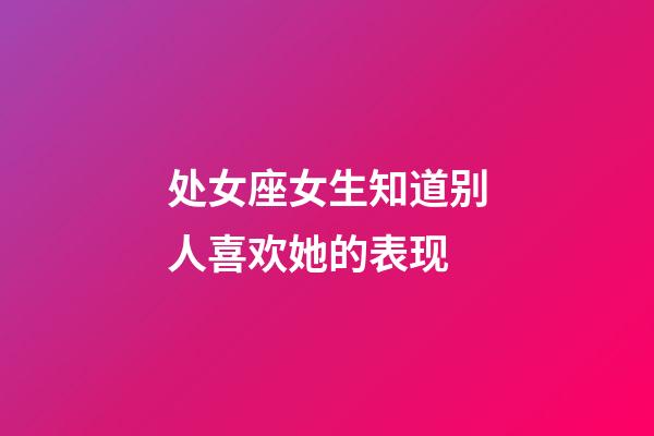 处女座女生知道别人喜欢她的表现-第1张-星座运势-玄机派